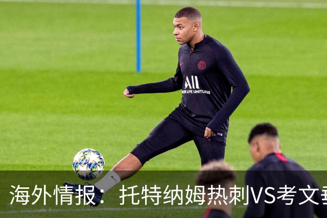 海外情报：托特纳姆热刺VS考文垂，六轮不胜能否反弹