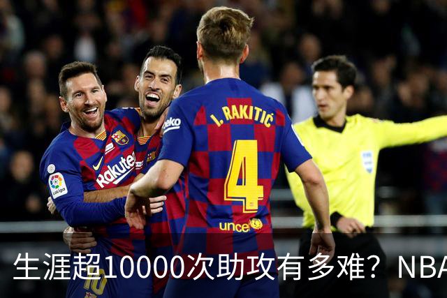 生涯超10000次助攻有多难？NBA仅8人做到，现役2人上榜，榜首独一档