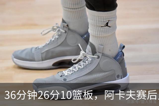 36分钟26分10篮板，阿卡夫赛后只谈主场球迷