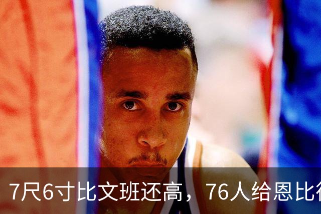 7尺6寸比文班还高，76人给恩比德找了个"最高保险"
